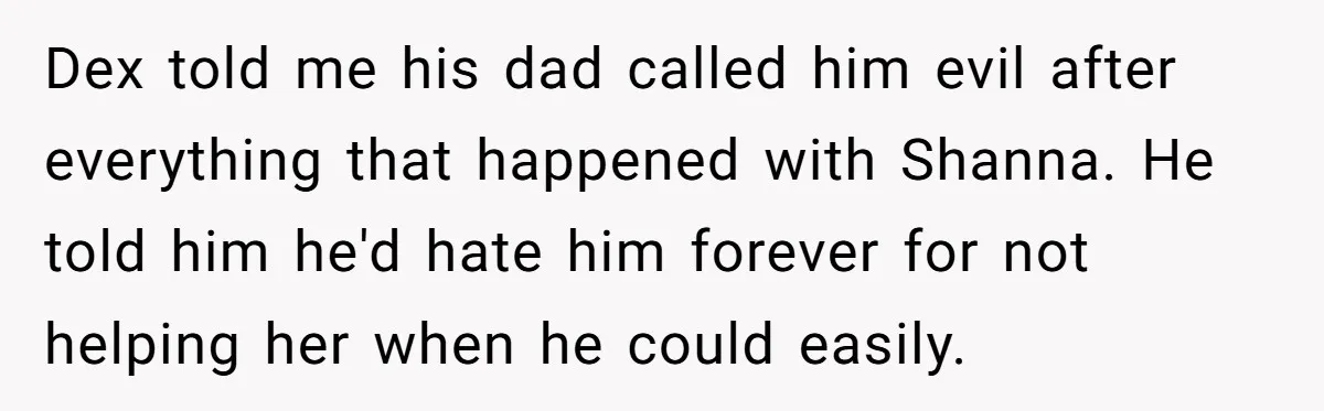 Dex told me his dad called him evil after everything that happened with Shanna. He told him he'd hate him forever for not helping her when he could easily.