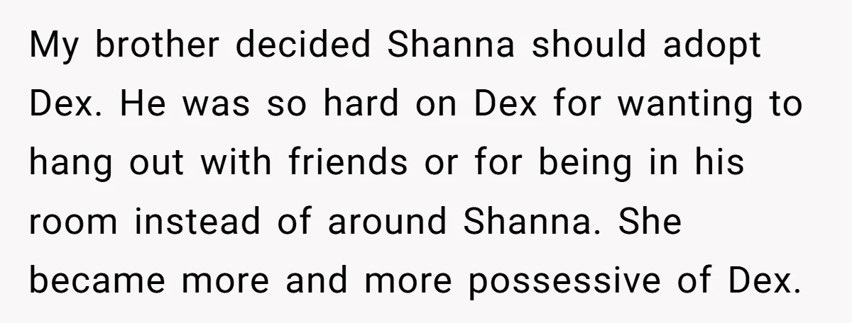 My brother decided Shanna should adopt Dex. He was so hard on Dex for wanting to hang out with friends or for being in his room instead of around Shanna....
