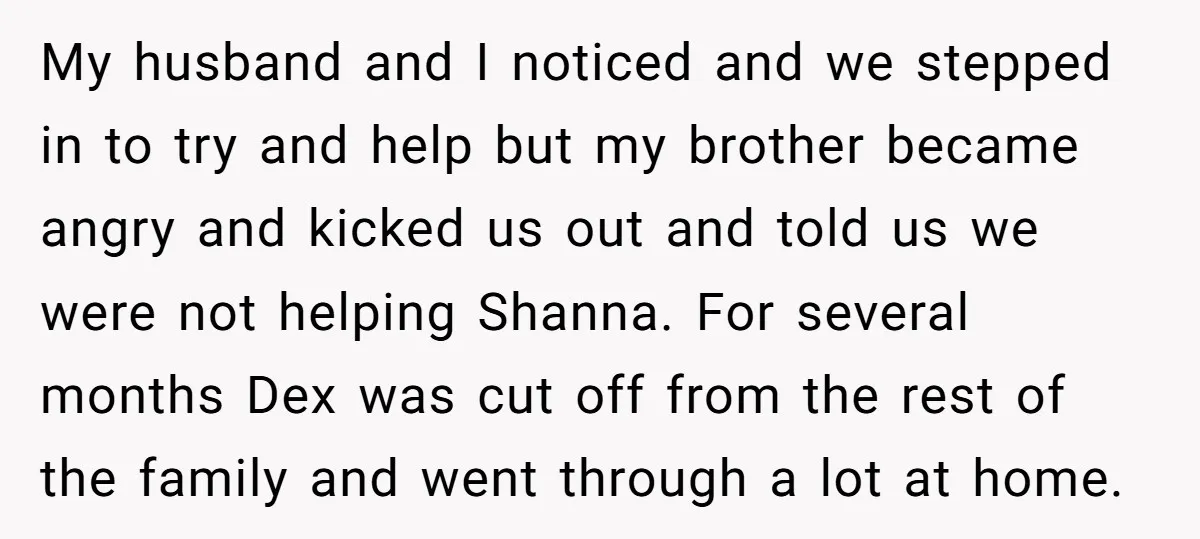 My husband and I noticed and we stepped in to try and help but my brother became angry and kicked us out and told us we were not helping Shanna....