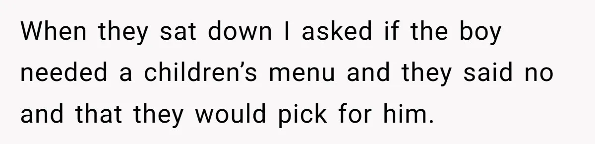 When they sat down I asked if the boy needed a children’s menu and they said no and that they would pick for him.