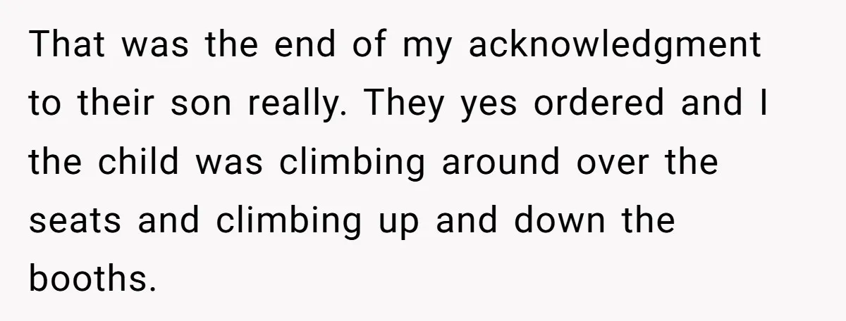 That was the end of my acknowledgment to their son really. They yes ordered and I the child was climbing around over the seats and climbing up and down the...