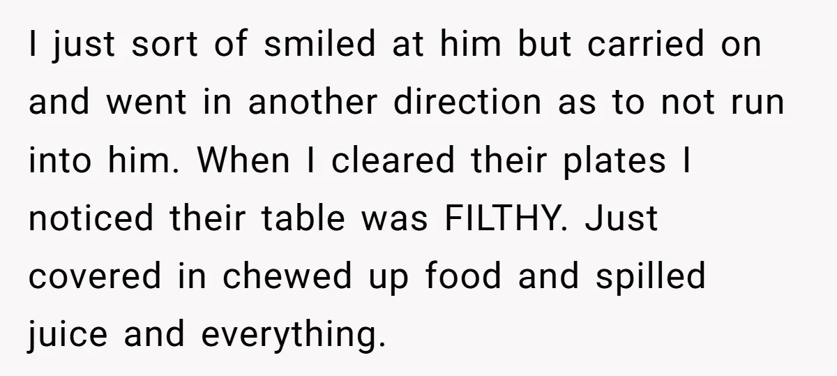 I just sort of smiled at him but carried on and went in another direction as to not run into him. When I cleared their plates I noticed their table...