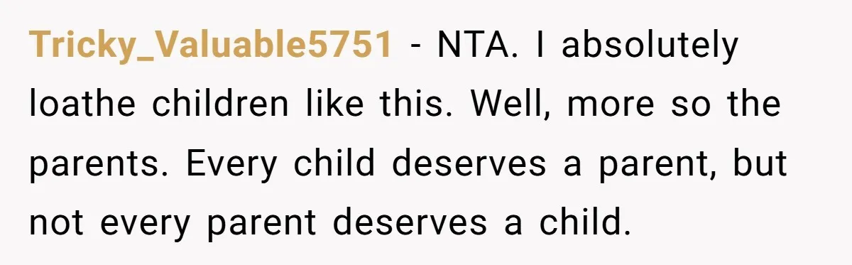 Tricky_Valuable5751 − NTA. I absolutely loathe children like this. Well, more so the parents. Every child deserves a parent, but not every parent deserves a child.