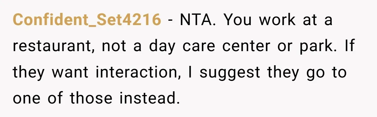 Confident_Set4216 − NTA. You work at a restaurant, not a day care center or park. If they want interaction, I suggest they go to one of those instead.