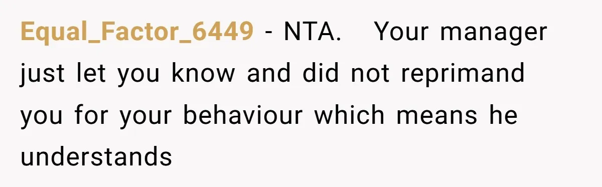 Equal_Factor_6449 − NTA.   Your manager just let you know and did not reprimand you for your behaviour which means he understands
