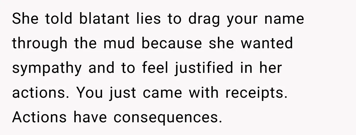 She told blatant lies to drag your name through the mud because she wanted sympathy and to feel justified in her actions. You just came with receipts. Actions have consequences.