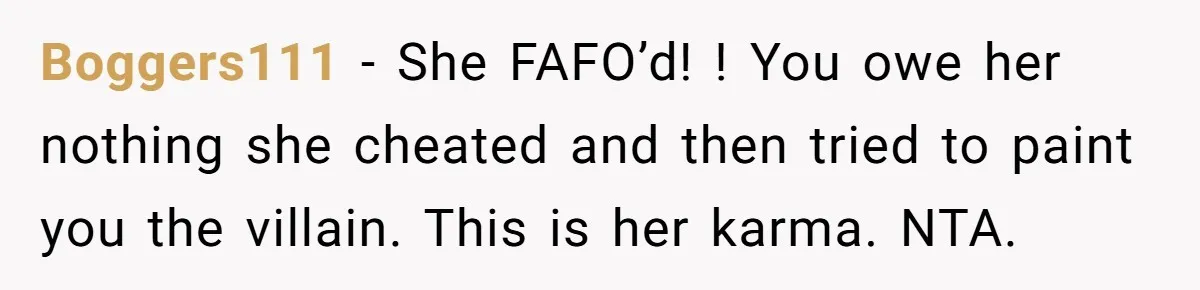Boggers111 - She FAFO’d! ! You owe her nothing she cheated and then tried to paint you the villain. This is her karma. NTA.