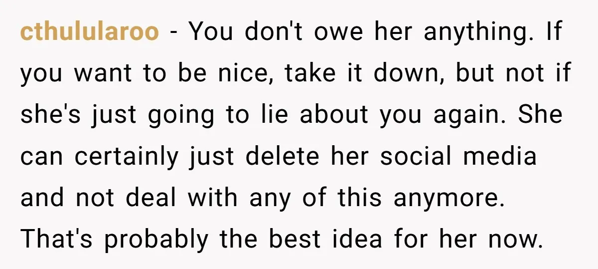 cthulularoo - You don't owe her anything. If you want to be nice, take it down, but not if she's just going to lie about you again. She can certainly...
