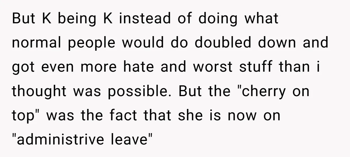 But K being K instead of doing what normal people would do doubled down and got even more hate and worst stuff than i thought was possible. But the "cherry...