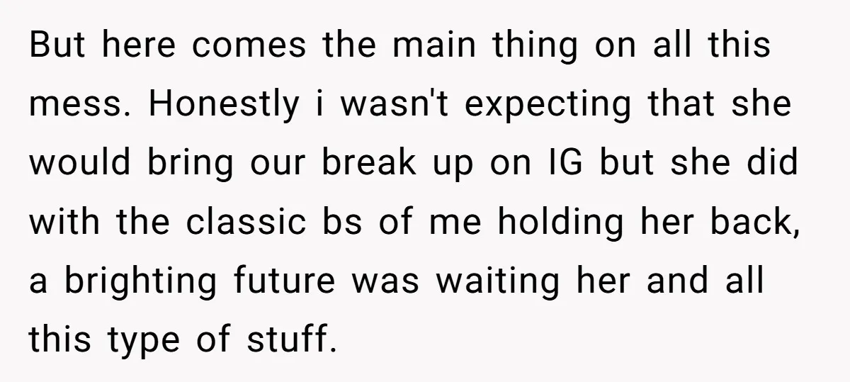 But here comes the main thing on all this mess. Honestly i wasn't expecting that she would bring our break up on IG but she did with the classic bs...
