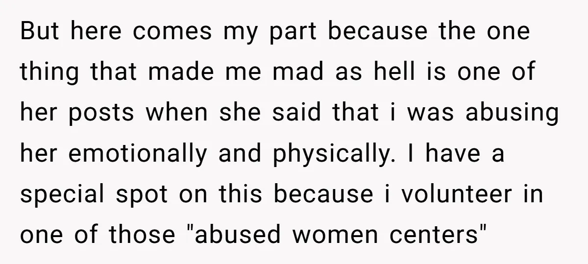 But here comes my part because the one thing that made me mad as hell is one of her posts when she said that i was abusing her emotionally and...