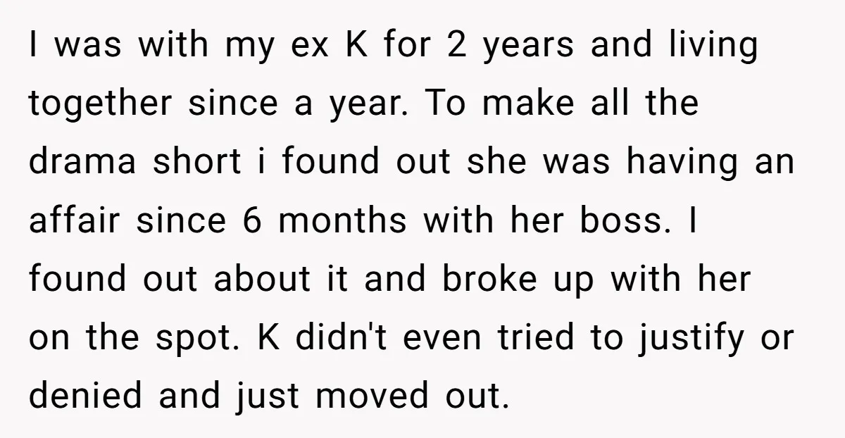 I was with my ex K for 2 years and living together since a year. To make all the drama short i found out she was having an affair since...