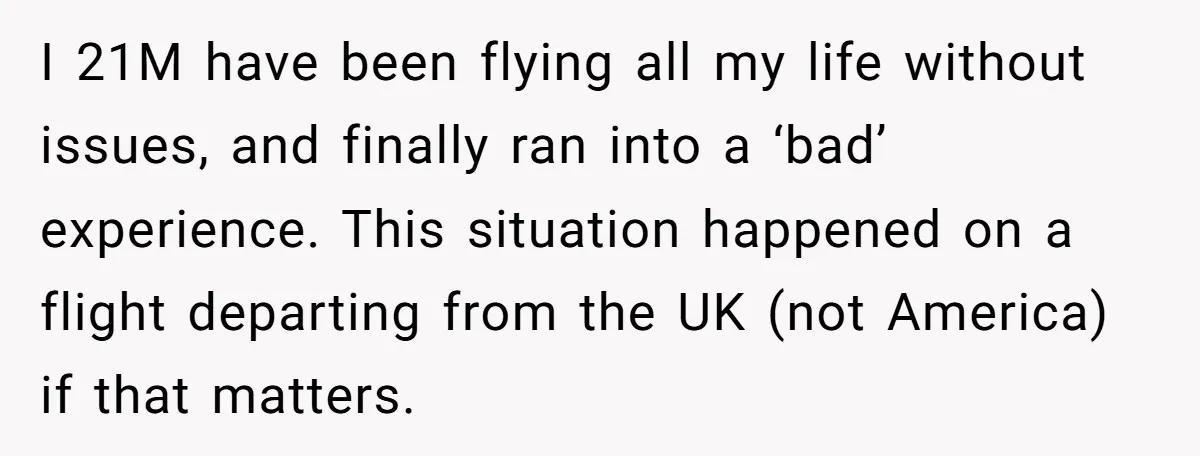 I 21M have been flying all my life without issues, and finally ran into a ‘bad’ experience. This situation happened on a flight departing from the UK (not America) if...