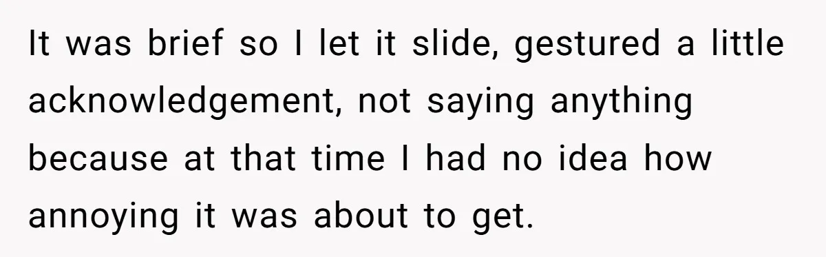 It was brief so I let it slide, gestured a little acknowledgement, not saying anything because at that time I had no idea how annoying it was about to get.