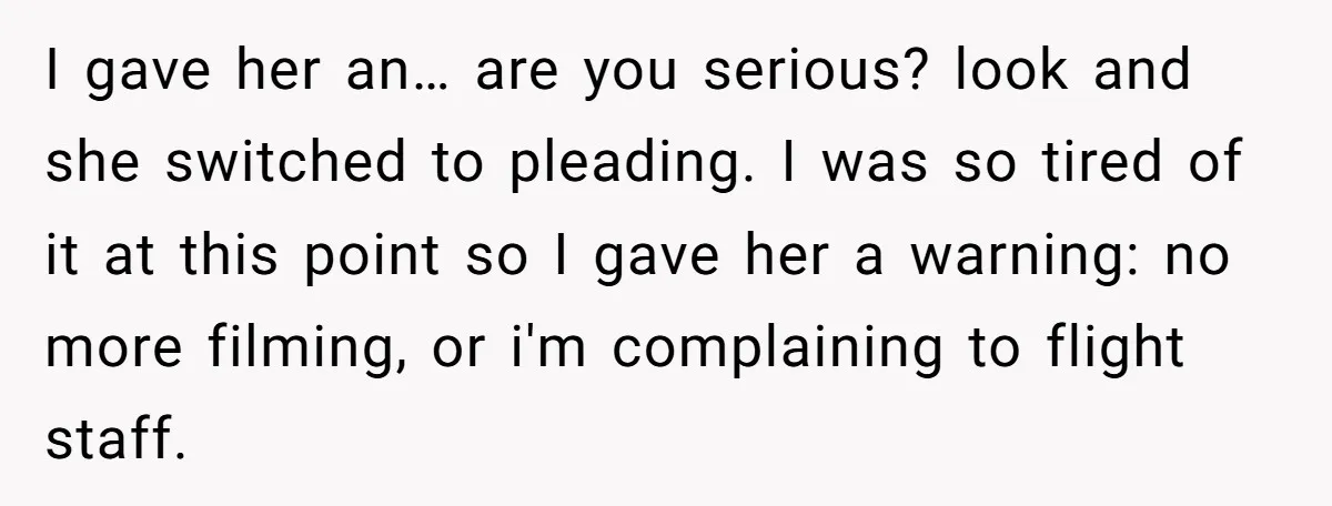 I gave her an… are you serious? look and she switched to pleading. I was so tired of it at this point so I gave her a warning: no more...
