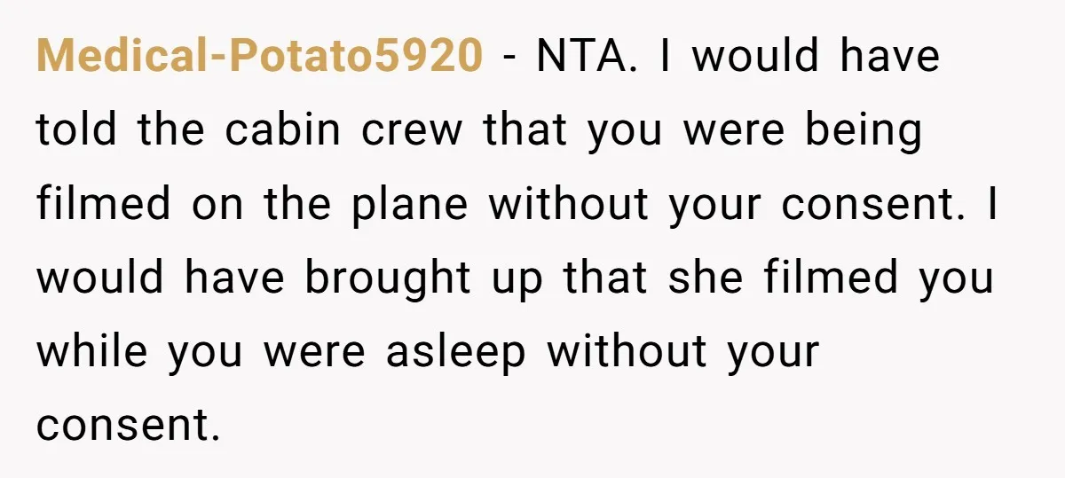 Medical-Potato5920 − NTA. I would have told the cabin crew that you were being filmed on the plane without your consent. I would have brought up that she filmed you...