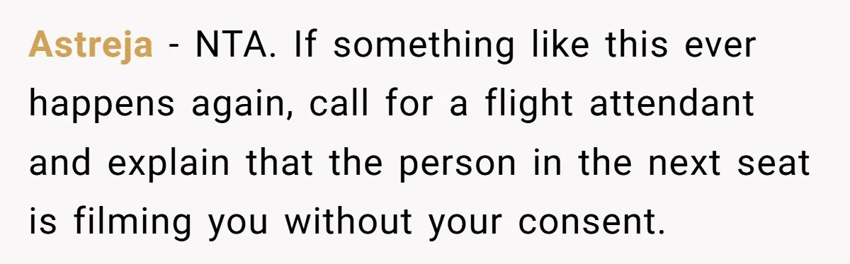 Astreja − NTA. If something like this ever happens again, call for a flight attendant and explain that the person in the next seat is filming you without your consent.