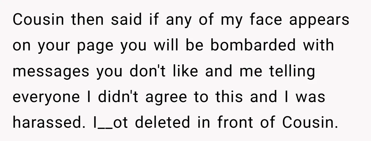 Cousin then said if any of my face appears on your page you will be bombarded with messages you don't like and me telling everyone I didn't agree to this...