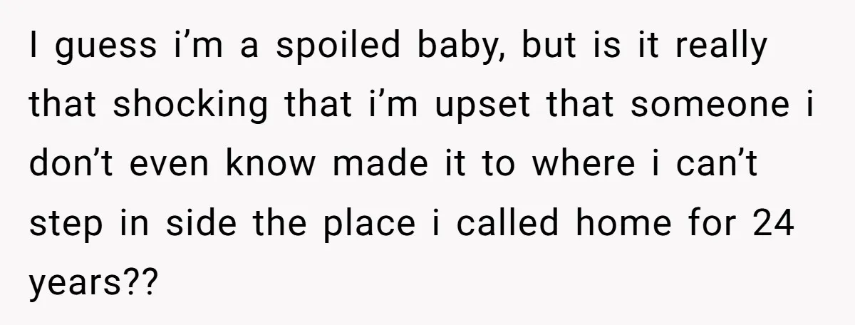I guess i’m a spoiled baby, but is it really that shocking that i’m upset that someone i don’t even know made it to where i can’t step in side...