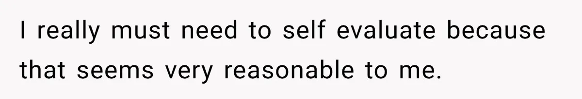 I really must need to self evaluate because that seems very reasonable to me.