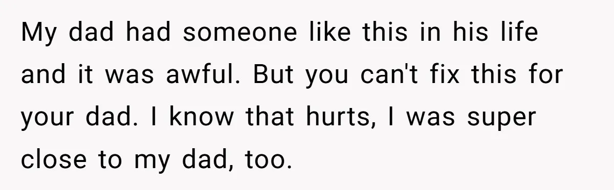 My dad had someone like this in his life and it was awful. But you can't fix this for your dad. I know that hurts, I was super close to...