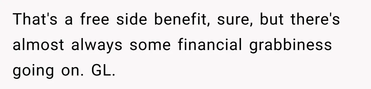 That's a free side benefit, sure, but there's almost always some financial grabbiness going on. GL.