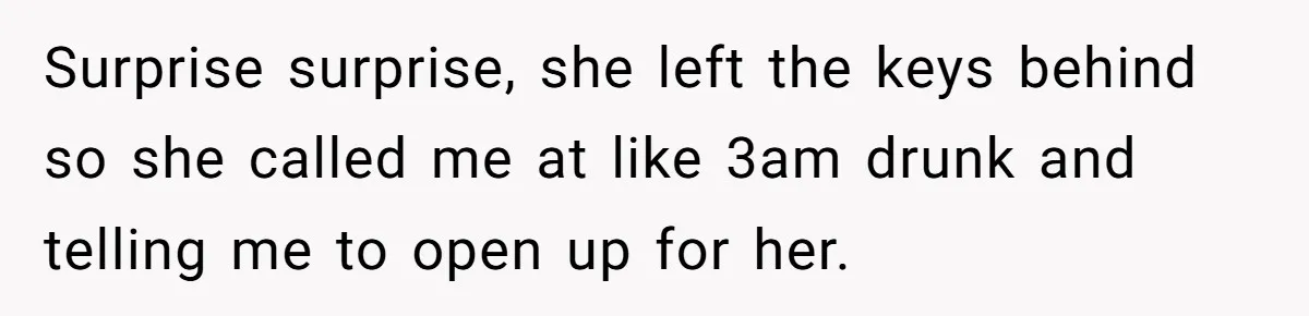 Surprise surprise, she left the keys behind so she called me at like 3am drunk and telling me to open up for her.