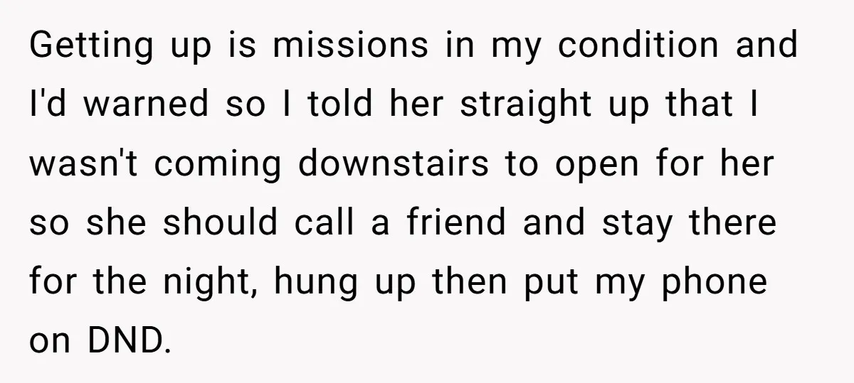 Getting up is missions in my condition and I'd warned so I told her straight up that I wasn't coming downstairs to open for her so she should call a...