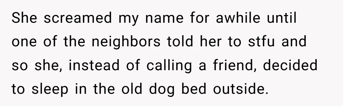 She screamed my name for awhile until one of the neighbors told her to stfu and so she, instead of calling a friend, decided to sleep in the old dog...