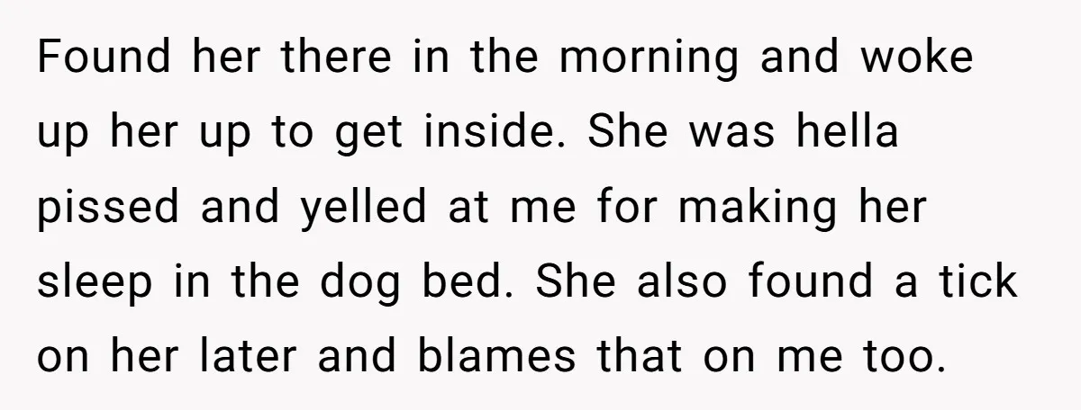 Found her there in the morning and woke up her up to get inside. She was hella pissed and yelled at me for making her sleep in the dog bed....