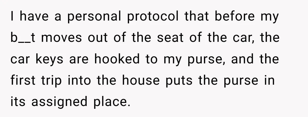 I have a personal protocol that before my b__t moves out of the seat of the car, the car keys are hooked to my purse, and the first trip into...