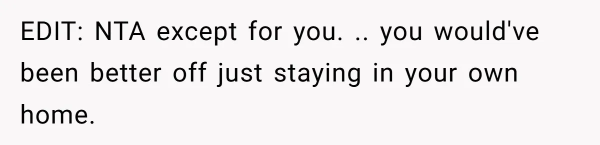 EDIT: NTA except for you. .. you would've been better off just staying in your own home.