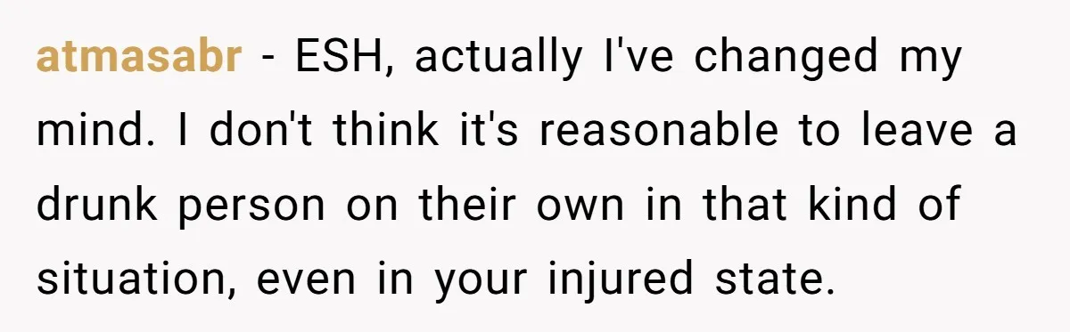 atmasabr − ESH, actually I've changed my mind. I don't think it's reasonable to leave a drunk person on their own in that kind of situation, even in your injured...