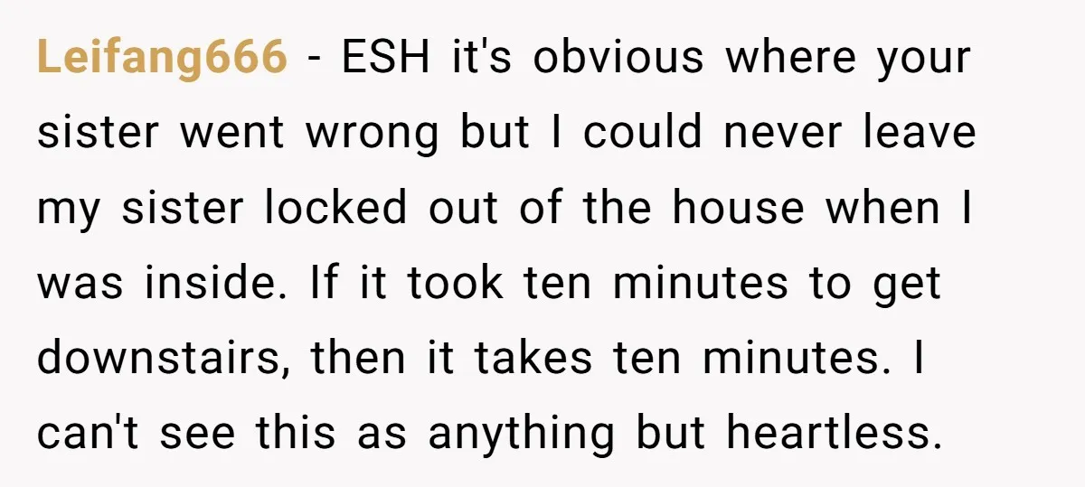 Leifang666 − ESH it's obvious where your sister went wrong but I could never leave my sister locked out of the house when I was inside. If it took ten...