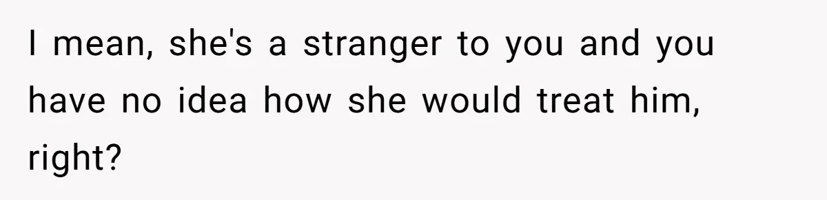 I mean, she's a stranger to you and you have no idea how she would treat him, right?