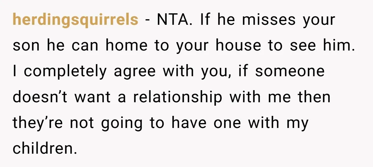 herdingsquirrels − NTA. If he misses your son he can home to your house to see him. I completely agree with you, if someone doesn’t want a relationship with me...