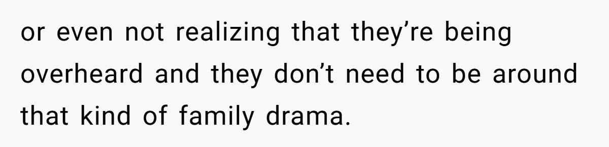 or even not realizing that they’re being overheard and they don’t need to be around that kind of family drama.