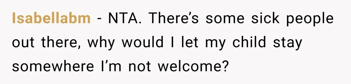 Isabellabm − NTA. There’s some sick people out there, why would I let my child stay somewhere I’m not welcome?