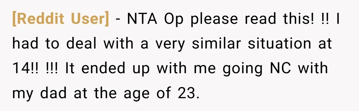 [Reddit User] − NTA Op please read this! !! I had to deal with a very similar situation at 14!! !!! It ended up with me going NC with my...