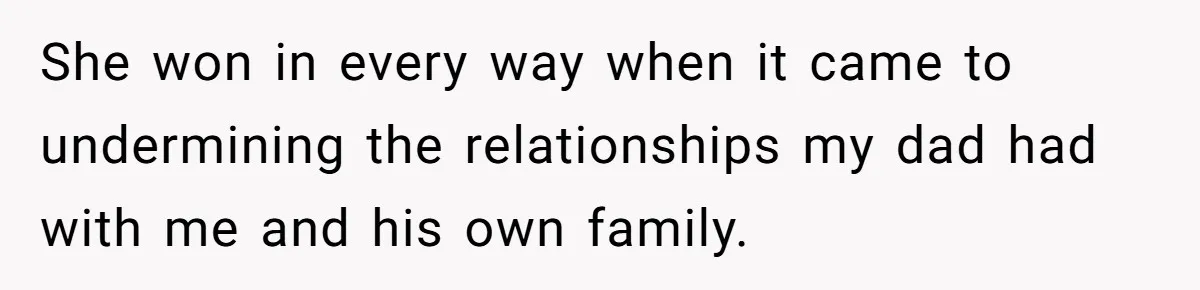 She won in every way when it came to undermining the relationships my dad had with me and his own family.