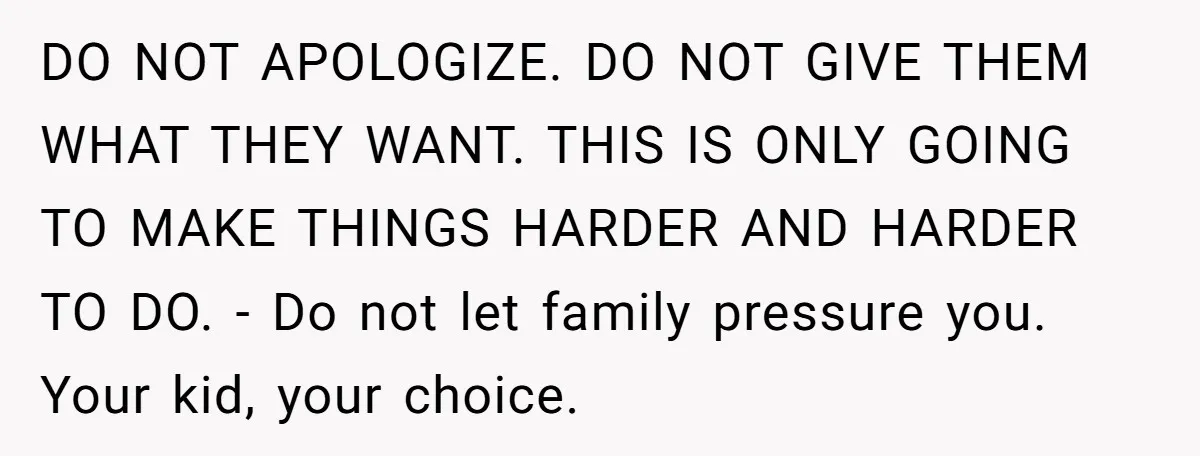 DO NOT APOLOGIZE. DO NOT GIVE THEM WHAT THEY WANT. THIS IS ONLY GOING TO MAKE THINGS HARDER AND HARDER TO DO. - Do not let family pressure you. Your...
