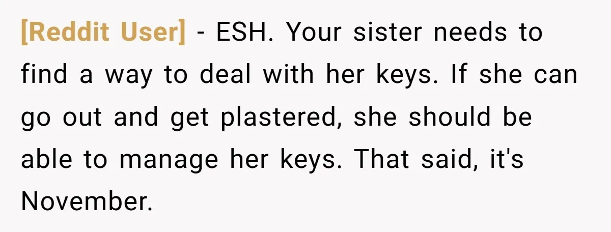 [Reddit User] − ESH. Your sister needs to find a way to deal with her keys. If she can go out and get plastered, she should be able to manage...