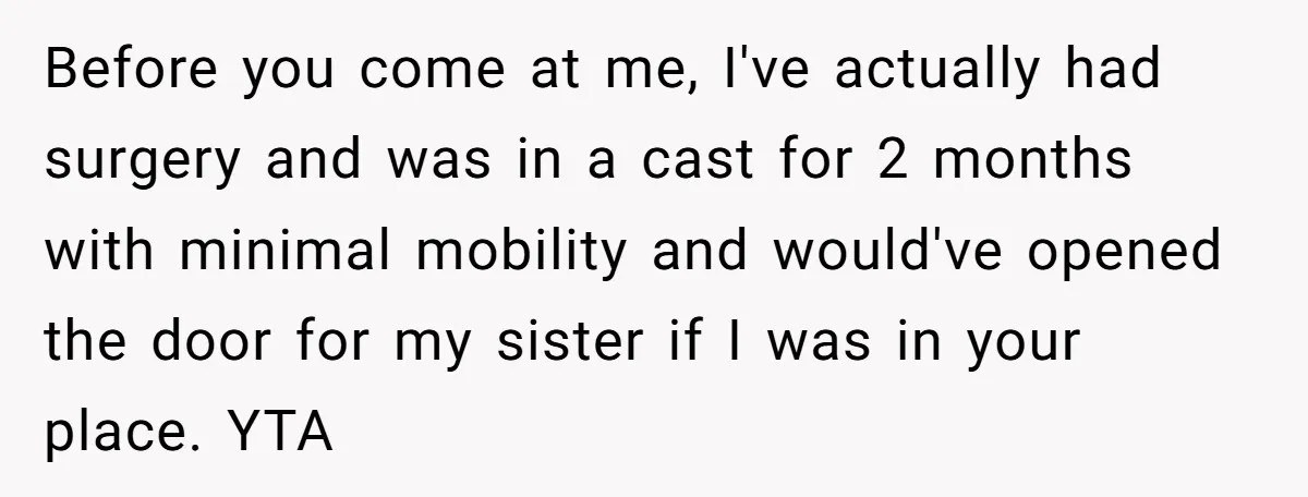 Before you come at me, I've actually had surgery and was in a cast for 2 months with minimal mobility and would've opened the door for my sister if I...