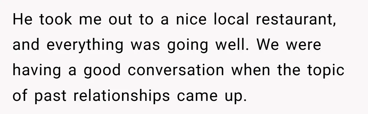 He took me out to a nice local restaurant, and everything was going well. We were having a good conversation when the topic of past relationships came up.