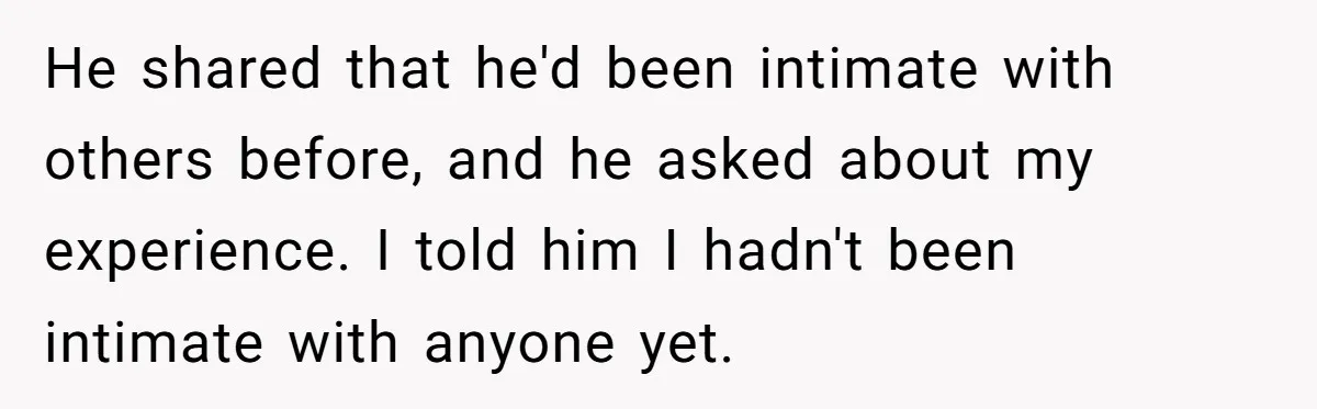 He shared that he'd been intimate with others before, and he asked about my experience. I told him I hadn't been intimate with anyone yet.