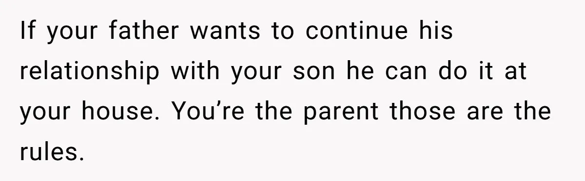If your father wants to continue his relationship with your son he can do it at your house. You’re the parent those are the rules.