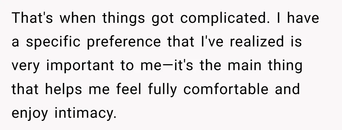 That's when things got complicated. I have a specific preference that I've realized is very important to me—it's the main thing that helps me feel fully comfortable and enjoy intimacy.
