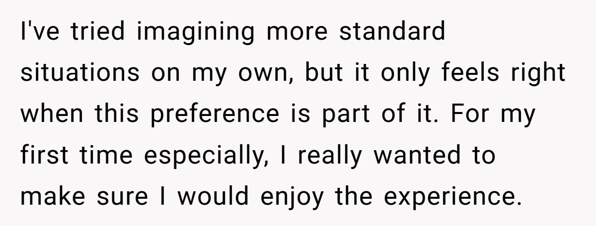 I've tried imagining more standard situations on my own, but it only feels right when this preference is part of it. For my first time especially, I really wanted to...