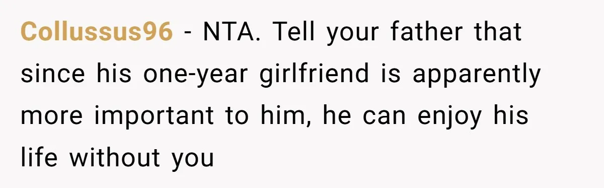Collussus96 − NTA. Tell your father that since his one-year girlfriend is apparently more important to him, he can enjoy his life without you