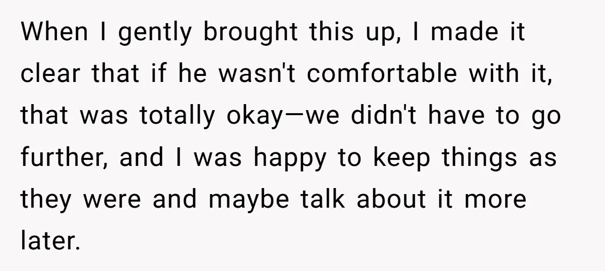 When I gently brought this up, I made it clear that if he wasn't comfortable with it, that was totally okay—we didn't have to go further, and I was happy...